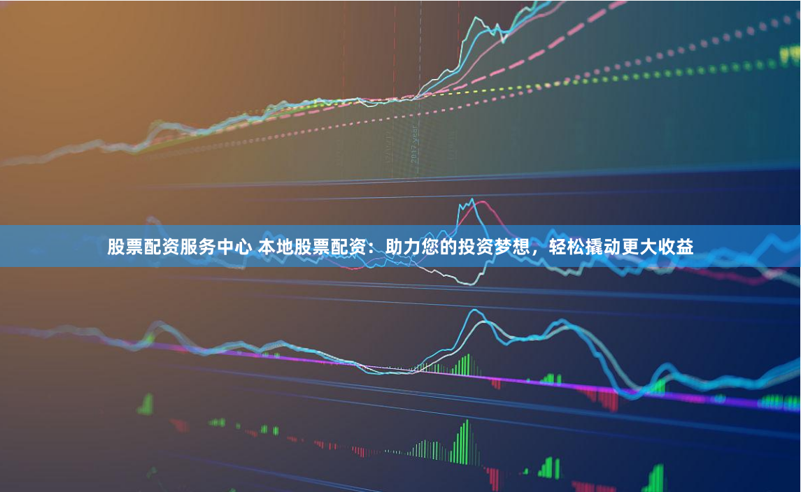 股票配資服務(wù)中心 本地股票配資：助力您的投資夢(mèng)想，輕松撬動(dòng)更大收益