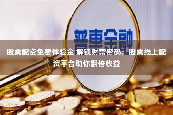 股票配資免費(fèi)體驗(yàn)金 解鎖財(cái)富密碼：股票線(xiàn)上配資平臺(tái)助你翻倍收益