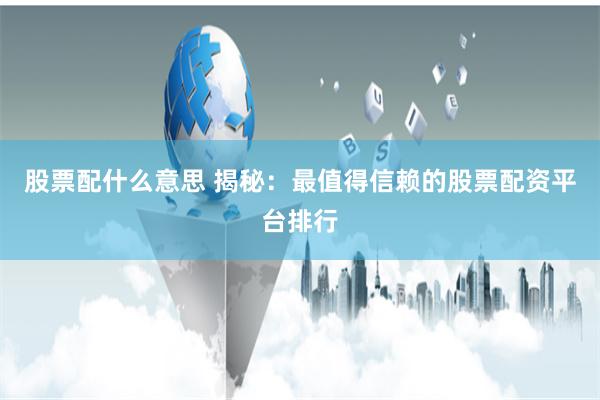 股票配什么意思 揭秘：最值得信賴(lài)的股票配資平臺(tái)排行