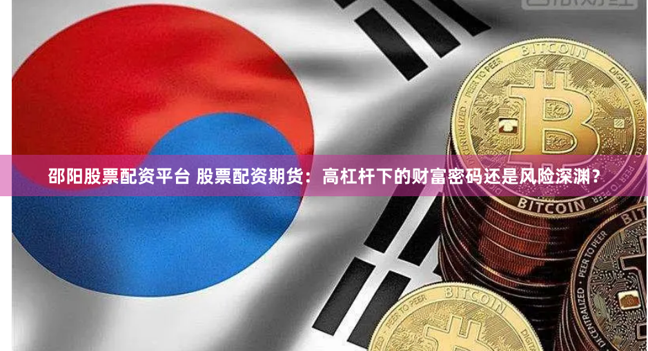 邵陽(yáng)股票配資平臺(tái) 股票配資期貨：高杠桿下的財(cái)富密碼還是風(fēng)險(xiǎn)深淵？