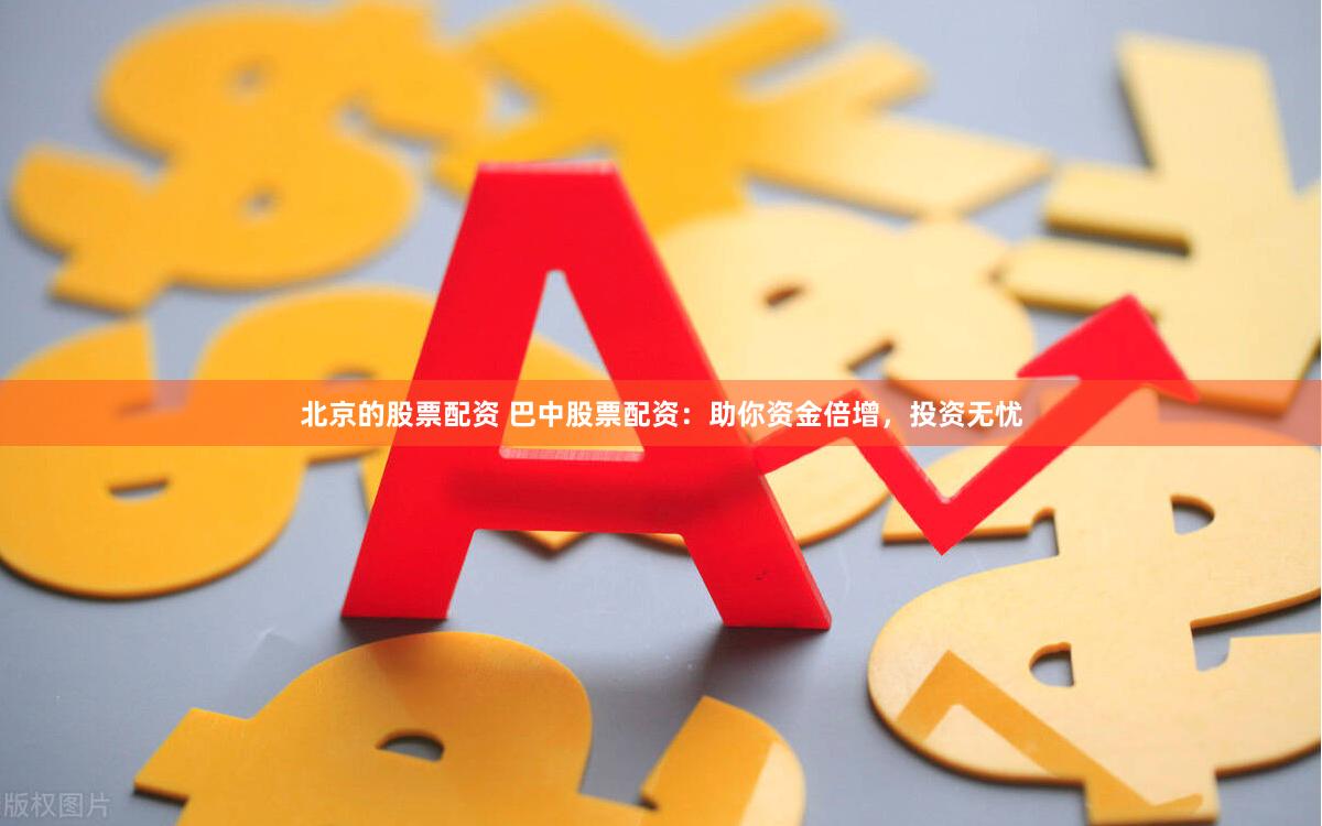 北京的股票配資 巴中股票配資：助你資金倍增，投資無(wú)憂(yōu)