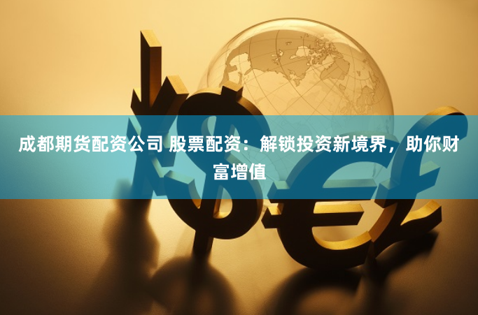 成都期貨配資公司 股票配資：解鎖投資新境界，助你財(cái)富增值