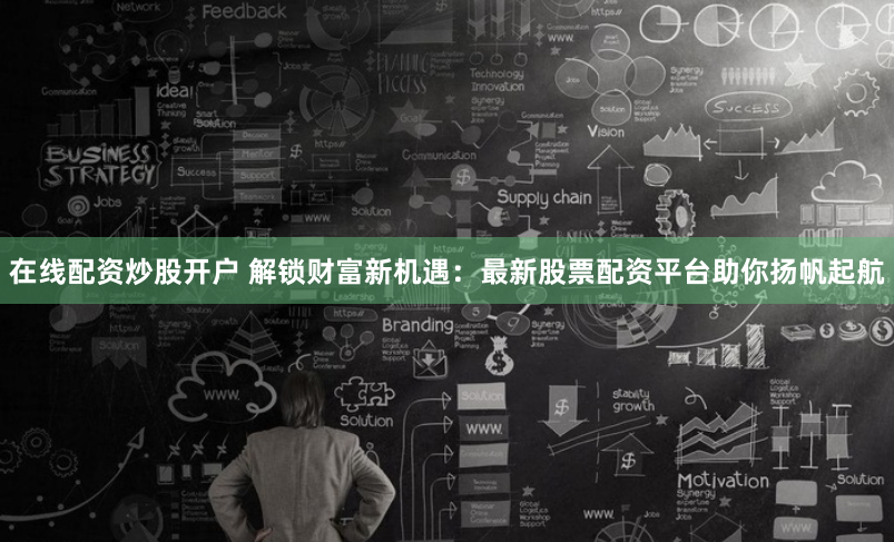 在線(xiàn)配資炒股開(kāi)戶(hù) 解鎖財(cái)富新機(jī)遇：最新股票配資平臺(tái)助你揚(yáng)帆起航