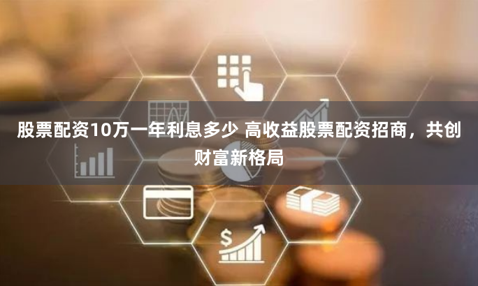 股票配資10萬(wàn)一年利息多少 高收益股票配資招商，共創(chuàng)財(cái)富新格局