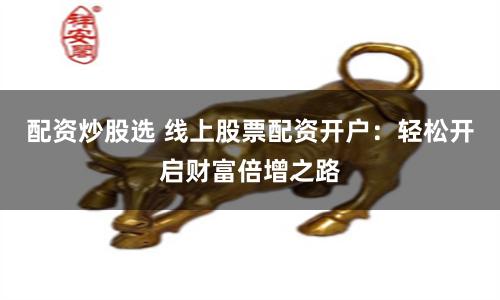 配資炒股選 線(xiàn)上股票配資開(kāi)戶(hù)：輕松開(kāi)啟財(cái)富倍增之路