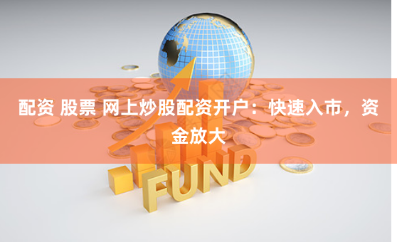 配資 股票 網(wǎng)上炒股配資開(kāi)戶(hù)：快速入市，資金放大