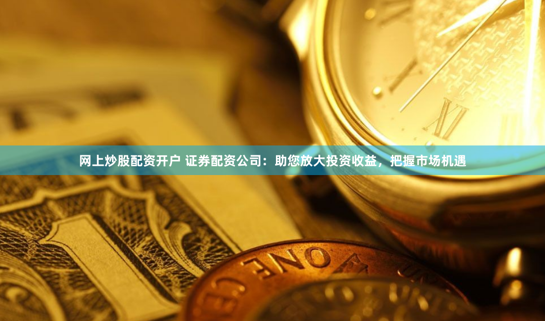 網(wǎng)上炒股配資開(kāi)戶(hù) 證券配資公司：助您放大投資收益，把握市場(chǎng)機(jī)遇