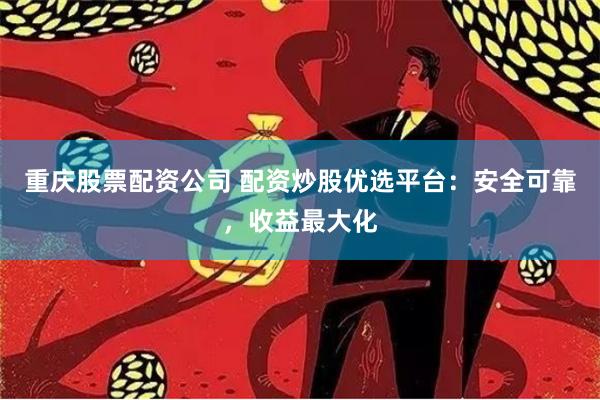 重慶股票配資公司 配資炒股優(yōu)選平臺(tái)：安全可靠，收益最大化