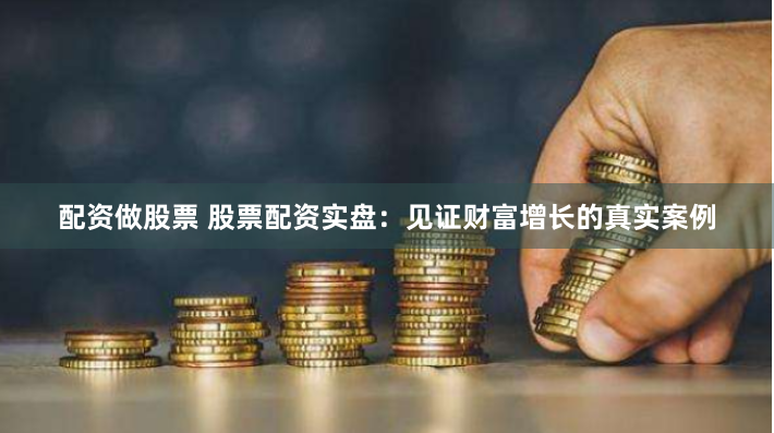 配資做股票 股票配資實(shí)盤(pán)：見(jiàn)證財(cái)富增長(zhǎng)的真實(shí)案例