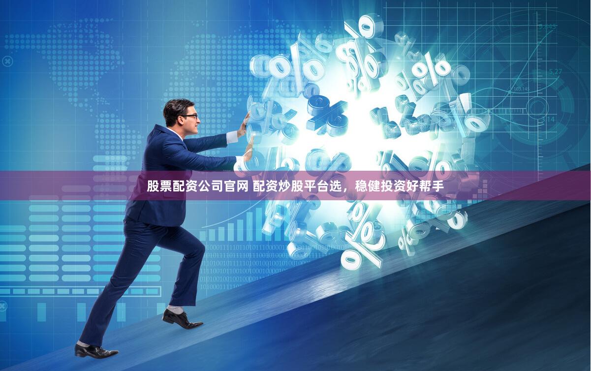 股票配資公司官網(wǎng) 配資炒股平臺(tái)選，穩(wěn)健投資好幫手