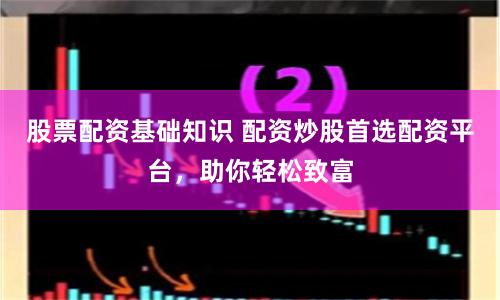 股票配資基礎(chǔ)知識(shí) 配資炒股首選配資平臺(tái)，助你輕松致富
