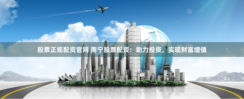 股票正規(guī)配資官網(wǎng) 南寧股票配資：助力投資，實(shí)現(xiàn)財(cái)富增值