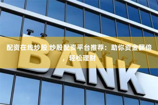 配資在線(xiàn)炒股 炒股配資平臺(tái)推薦：助你資金翻倍，輕松理財(cái)