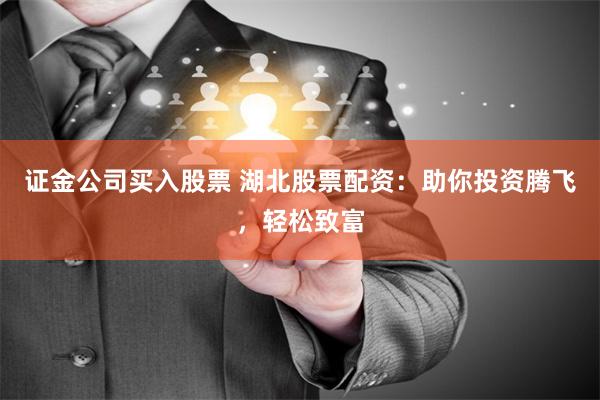 證金公司買(mǎi)入股票 湖北股票配資：助你投資騰飛，輕松致富